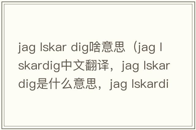 jag lskar dig啥意思（jag lskardig中文翻譯，jag lskardig是什么意思，jag lskardig發(fā)音、用法及例句）