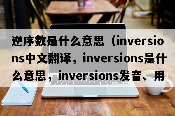 逆序數是什么意思（inversions中文翻譯，inversions是什么意思，inversions發(fā)音、用法及例句）