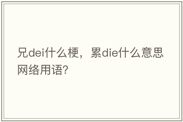 兄dei什么梗，累die什么意思網(wǎng)絡(luò )用語(yǔ)？