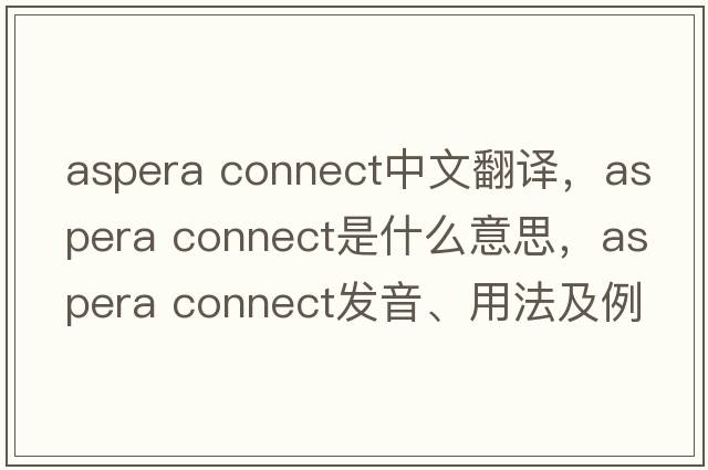 aspera connect中文翻譯，aspera connect是什么意思，aspera connect發(fā)音、用法及例句