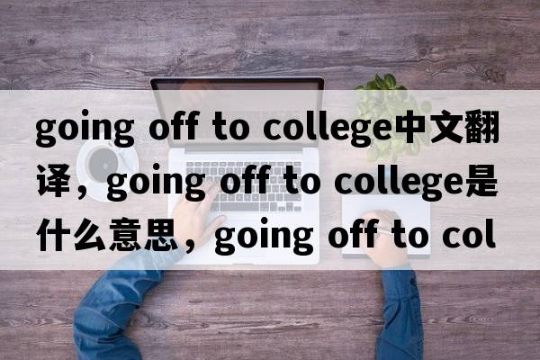 going off to college中文翻譯，going off to college是什么意思，going off to college發(fā)音、用法及例句