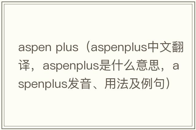 aspen plus（aspenplus中文翻譯，aspenplus是什么意思，aspenplus發(fā)音、用法及例句）