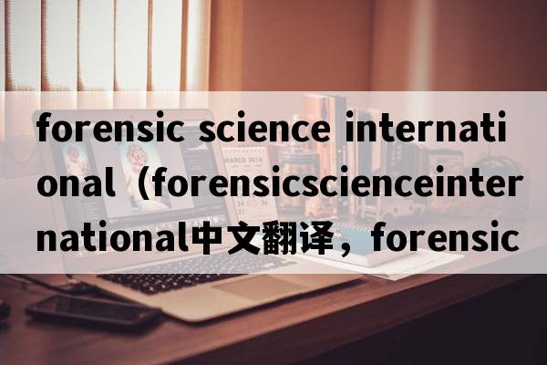 forensic science international（forensicscienceinternational中文翻譯，forensicscienceinternational是什么意思，fo