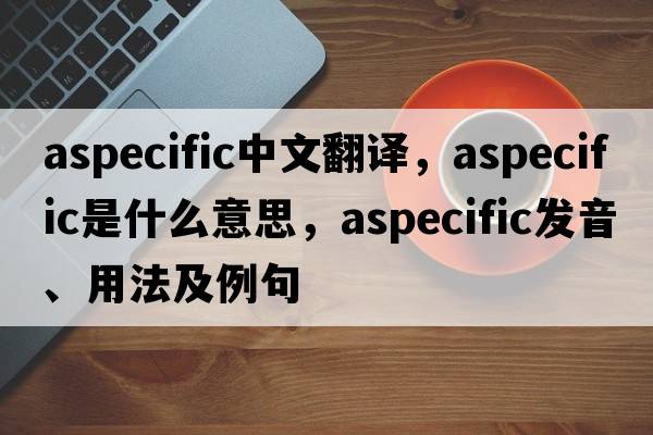 aspecific中文翻譯，aspecific是什么意思，aspecific發(fā)音、用法及例句
