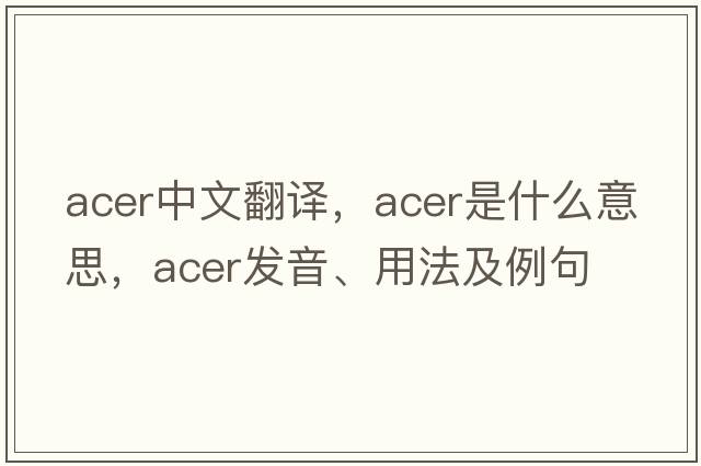 acer中文翻譯，acer是什么意思，acer發(fā)音、用法及例句