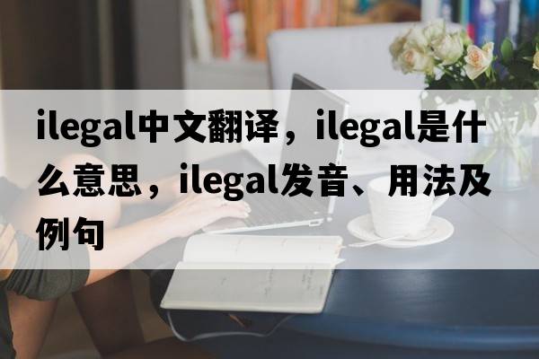ilegal中文翻譯，ilegal是什么意思，ilegal發(fā)音、用法及例句