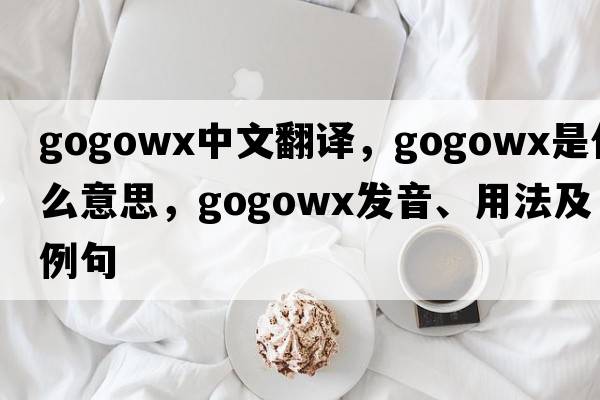 gogowx中文翻譯，gogowx是什么意思，gogowx發(fā)音、用法及例句