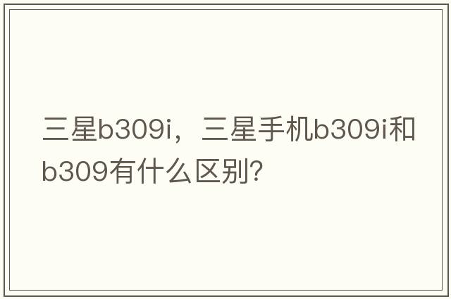 三星b309i，三星手機B309I和B309有什么區別？