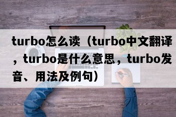 turbo怎么讀（turbo中文翻譯，turbo是什么意思，turbo發(fā)音、用法及例句）