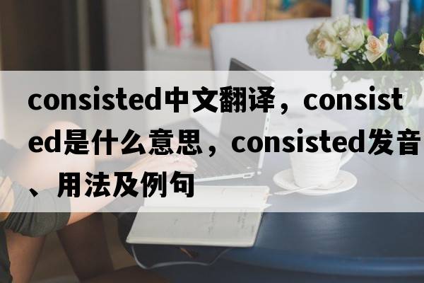 consisted中文翻譯，consisted是什么意思，consisted發(fā)音、用法及例句