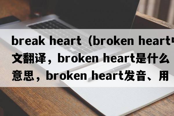 break heart（broken heart中文翻譯，broken heart是什么意思，broken heart發(fā)音、用法及例句）