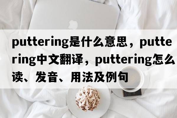 puttering是什么意思，puttering中文翻譯，puttering怎么讀、發(fā)音、用法及例句