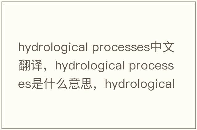 hydrological processes中文翻譯，hydrological processes是什么意思，hydrological processes發(fā)音、用法及例句