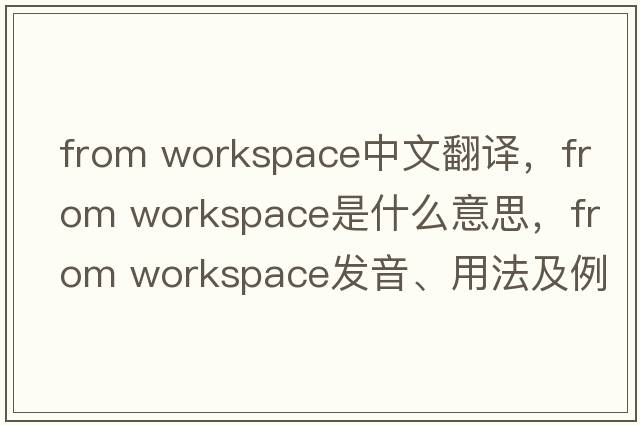 from workspace中文翻譯，from workspace是什么意思，from workspace發(fā)音、用法及例句