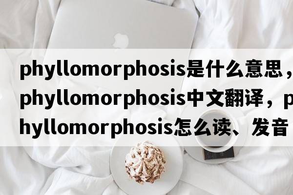 phyllomorphosis是什么意思，phyllomorphosis中文翻譯，phyllomorphosis怎么讀、發(fā)音、用法及例句