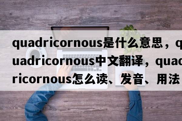 quadricornous是什么意思，quadricornous中文翻譯，quadricornous怎么讀、發(fā)音、用法及例句