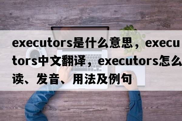 executors是什么意思，executors中文翻譯，executors怎么讀、發(fā)音、用法及例句