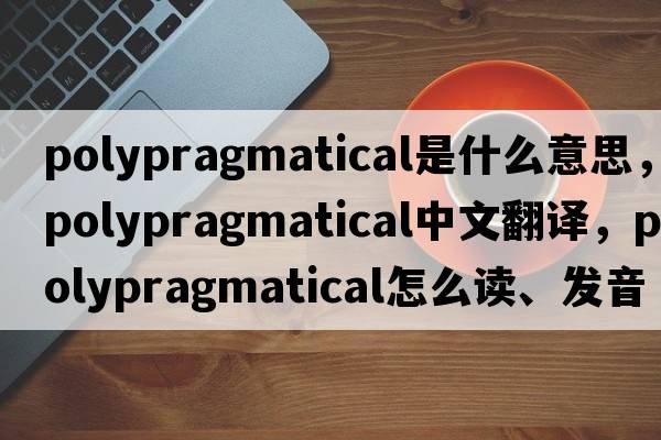polypragmatical是什么意思，polypragmatical中文翻譯，polypragmatical怎么讀、發(fā)音、用法及例句