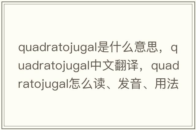 quadratojugal是什么意思，quadratojugal中文翻譯，quadratojugal怎么讀、發(fā)音、用法及例句