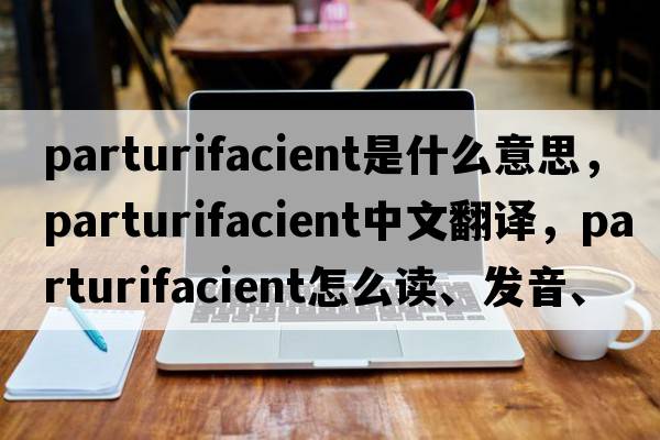 parturifacient是什么意思，parturifacient中文翻譯，parturifacient怎么讀、發(fā)音、用法及例句