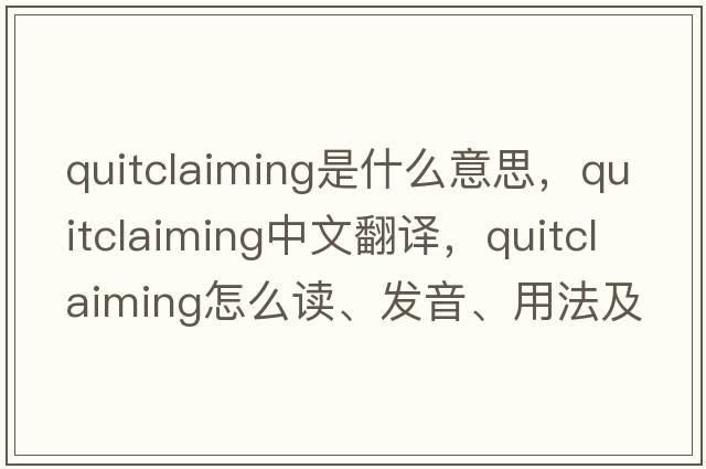quitclaiming是什么意思，quitclaiming中文翻譯，quitclaiming怎么讀、發(fā)音、用法及例句