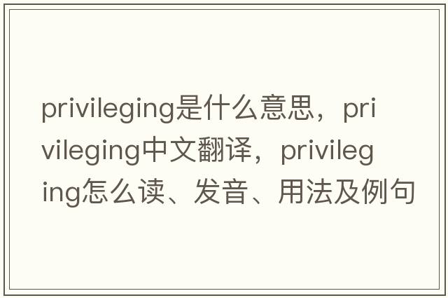 privileging是什么意思，privileging中文翻譯，privileging怎么讀、發(fā)音、用法及例句
