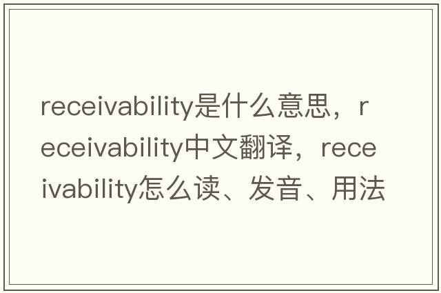 receivability是什么意思，receivability中文翻譯，receivability怎么讀、發(fā)音、用法及例句