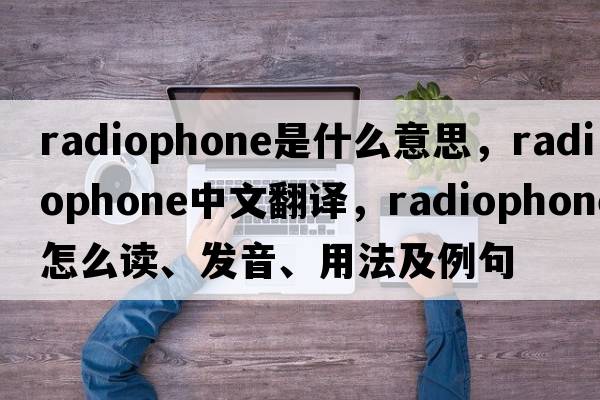 radiophone是什么意思，radiophone中文翻譯，radiophone怎么讀、發(fā)音、用法及例句