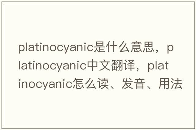 platinocyanic是什么意思，platinocyanic中文翻譯，platinocyanic怎么讀、發(fā)音、用法及例句