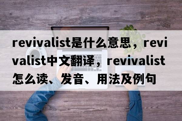 revivalist是什么意思，revivalist中文翻譯，revivalist怎么讀、發(fā)音、用法及例句