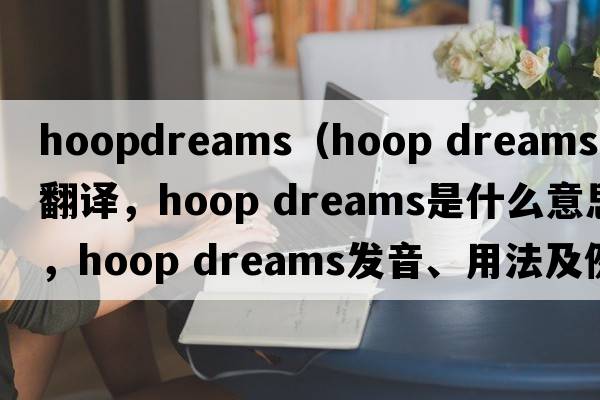 hoopdreams（hoop dreams中文翻譯，hoop dreams是什么意思，hoop dreams發(fā)音、用法及例句）