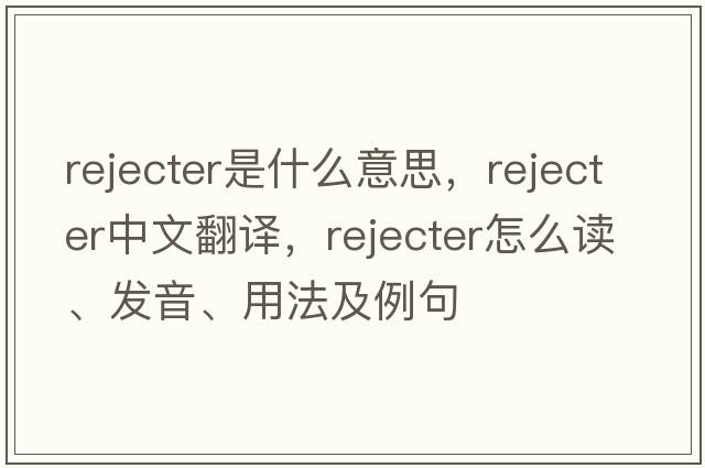 rejecter是什么意思，rejecter中文翻譯，rejecter怎么讀、發(fā)音、用法及例句