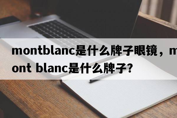 montblanc是什么牌子眼鏡，mont blanc是什么牌子？
