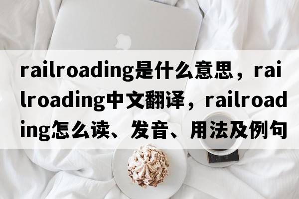 railroading是什么意思，railroading中文翻譯，railroading怎么讀、發(fā)音、用法及例句