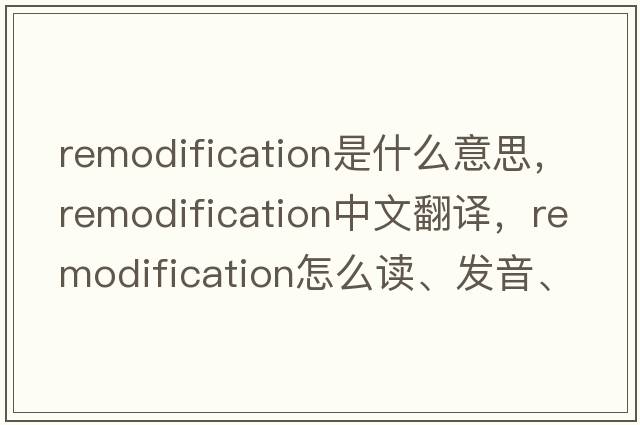 remodification是什么意思，remodification中文翻譯，remodification怎么讀、發(fā)音、用法及例句