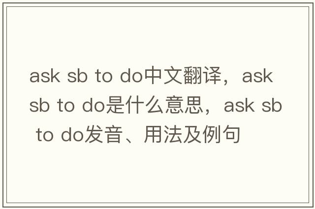 ask sb to do中文翻譯，ask sb to do是什么意思，ask sb to do發(fā)音、用法及例句