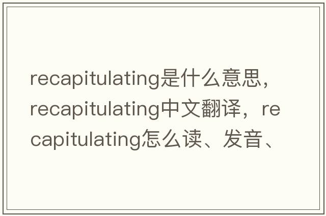 recapitulating是什么意思，recapitulating中文翻譯，recapitulating怎么讀、發(fā)音、用法及例句