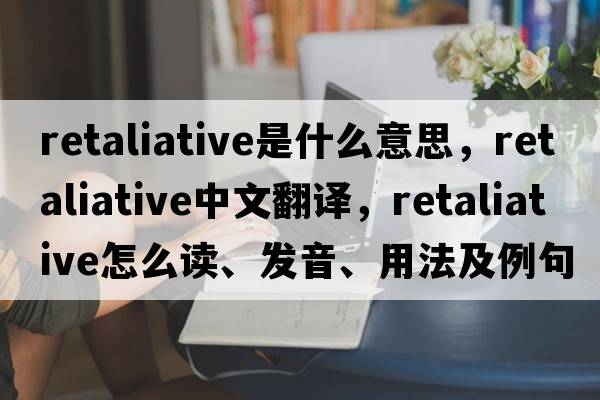 retaliative是什么意思，retaliative中文翻譯，retaliative怎么讀、發(fā)音、用法及例句