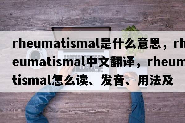 rheumatismal是什么意思，rheumatismal中文翻譯，rheumatismal怎么讀、發(fā)音、用法及例句