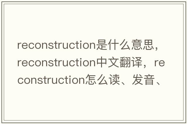 reconstruction是什么意思，reconstruction中文翻譯，reconstruction怎么讀、發(fā)音、用法及例句