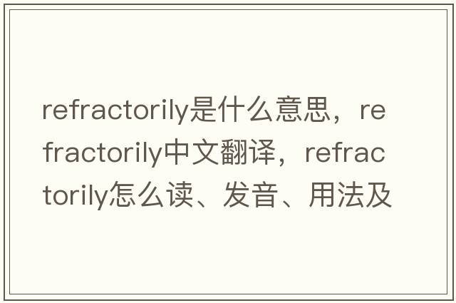 refractorily是什么意思，refractorily中文翻譯，refractorily怎么讀、發(fā)音、用法及例句