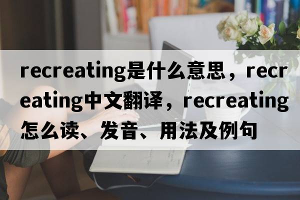 recreating是什么意思，recreating中文翻譯，recreating怎么讀、發(fā)音、用法及例句