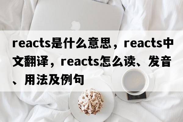 reacts是什么意思，reacts中文翻譯，reacts怎么讀、發(fā)音、用法及例句