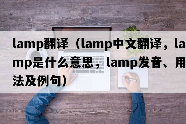 lamp翻譯（lamp中文翻譯，lamp是什么意思，lamp發(fā)音、用法及例句）
