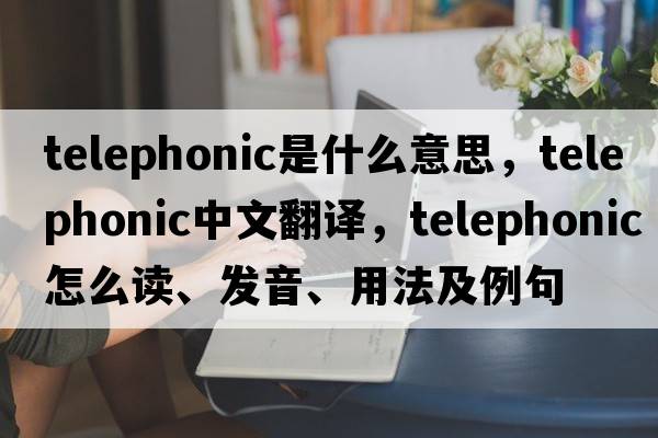 telephonic是什么意思，telephonic中文翻譯，telephonic怎么讀、發(fā)音、用法及例句