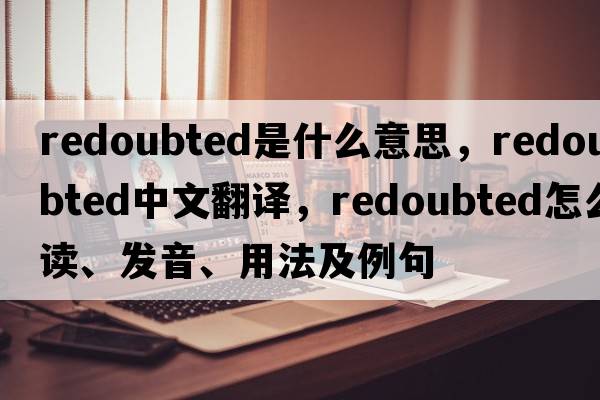 redoubted是什么意思，redoubted中文翻譯，redoubted怎么讀、發(fā)音、用法及例句