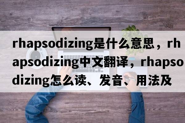 rhapsodizing是什么意思，rhapsodizing中文翻譯，rhapsodizing怎么讀、發(fā)音、用法及例句