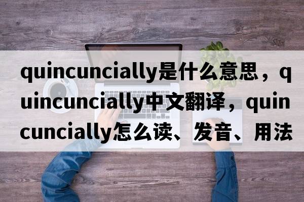 quincuncially是什么意思，quincuncially中文翻譯，quincuncially怎么讀、發(fā)音、用法及例句