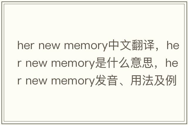 her new memory中文翻譯，her new memory是什么意思，her new memory發(fā)音、用法及例句
