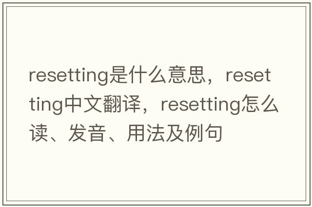 resetting是什么意思，resetting中文翻譯，resetting怎么讀、發(fā)音、用法及例句